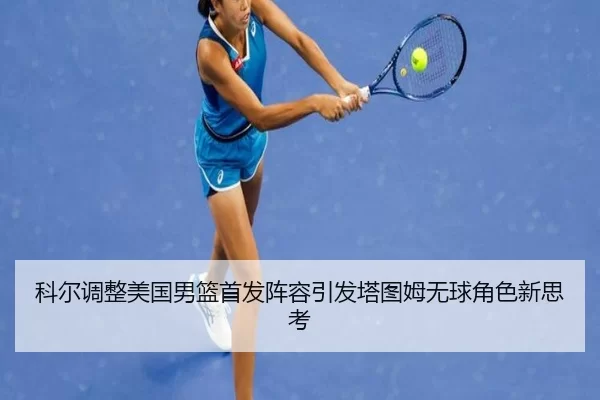 科尔调整美国男篮首发阵容引发塔图姆无球角色新思考