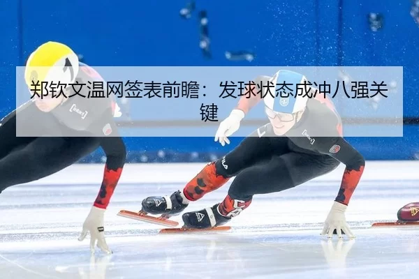郑钦文温网签表前瞻：发球状态成冲八强关键
